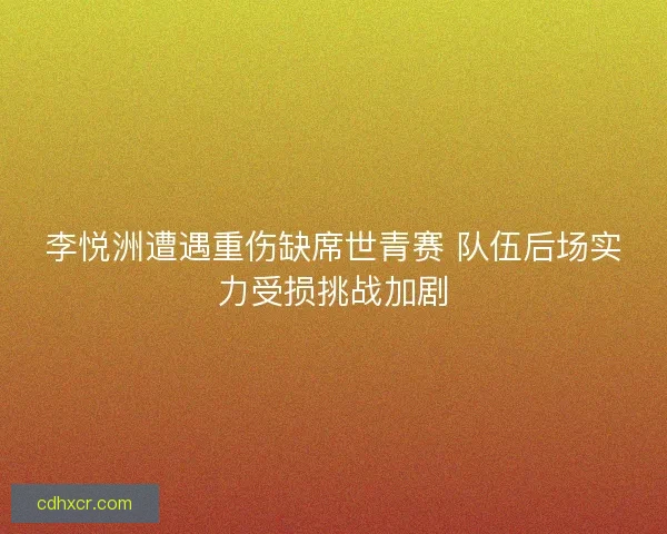 李悦洲遭遇重伤缺席世青赛 队伍后场实力受损挑战加剧