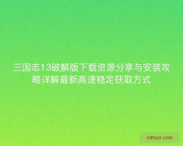 三国志13破解版下载资源分享与安装攻略详解最新高速稳定获取方式