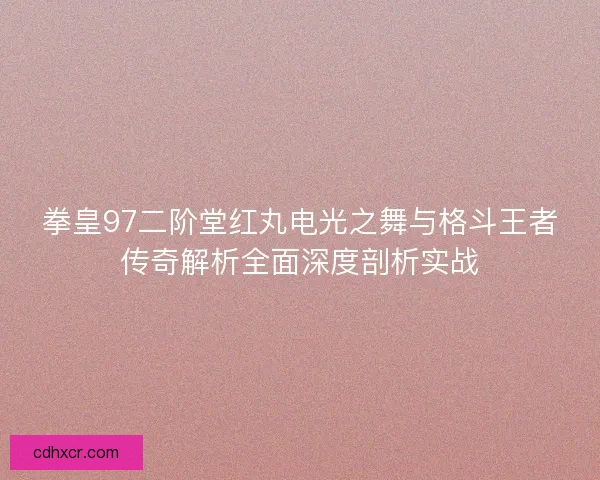 拳皇97二阶堂红丸电光之舞与格斗王者传奇解析全面深度剖析实战