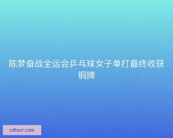 陈梦奋战全运会乒乓球女子单打最终收获铜牌