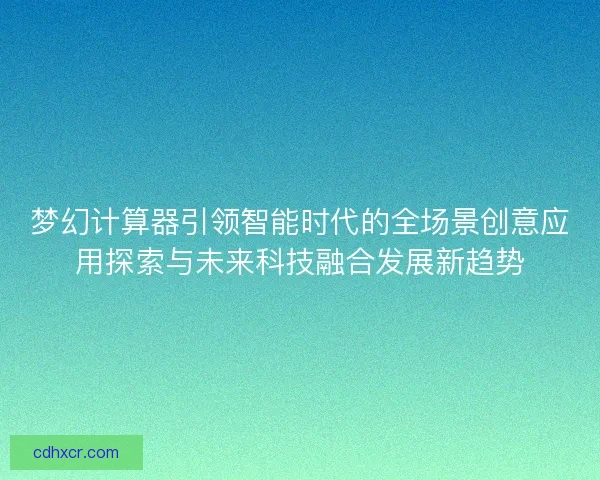 梦幻计算器引领智能时代的全场景创意应用探索与未来科技融合发展新趋势