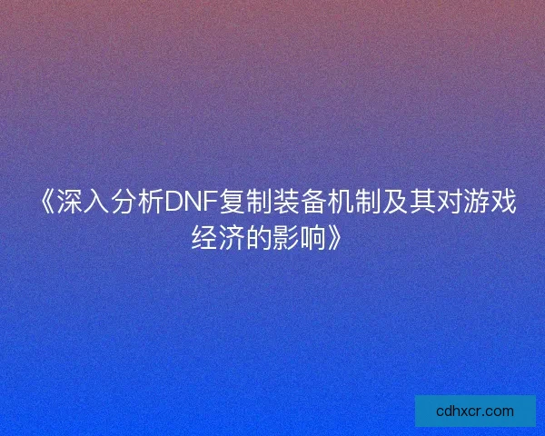 《深入分析DNF复制装备机制及其对游戏经济的影响》 《深入分析DNF复制装备机制及其对游戏经济的影响》