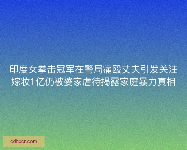 印度女拳击冠军在警局痛殴丈夫引发关注嫁妆1亿仍被婆家虐待揭露家庭暴力真相 印度女拳击冠军在警局痛殴丈夫引发关注嫁妆1亿仍被婆家虐待揭露家庭暴力真相