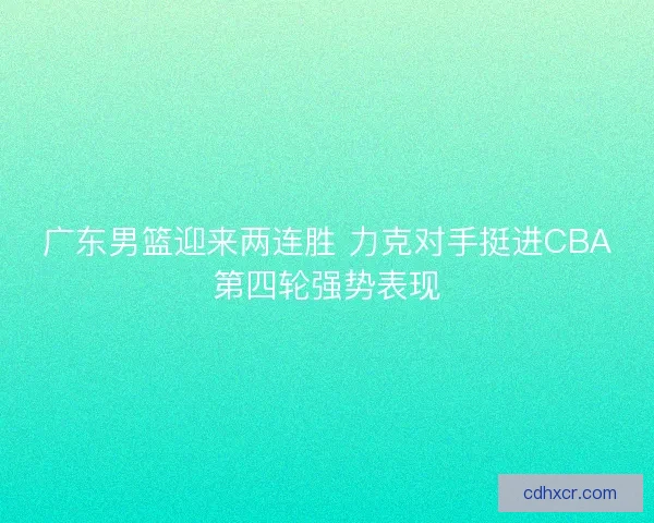 广东男篮迎来两连胜 力克对手挺进CBA第四轮强势表现 广东男篮迎来两连胜 力克对手挺进CBA第四轮强势表现