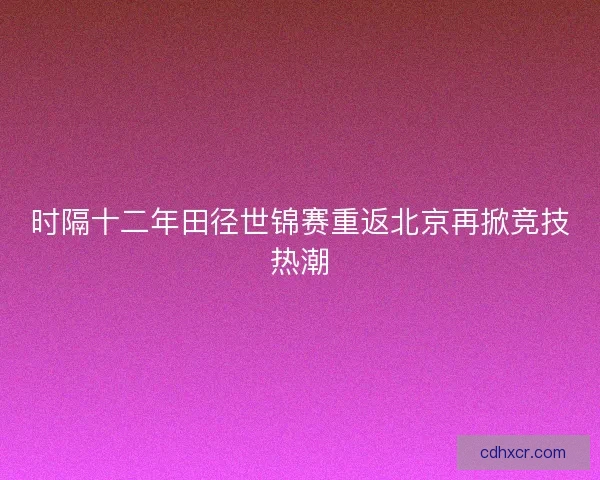 时隔十二年田径世锦赛重返北京再掀竞技热潮