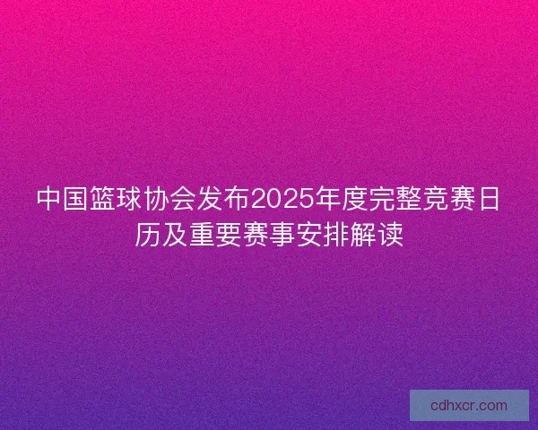 中国篮球协会发布2025年度完整竞赛日历及重要赛事安排解读