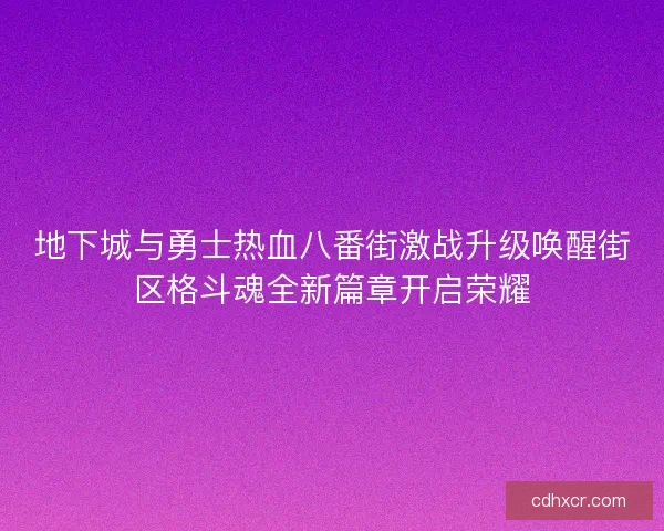 地下城与勇士热血八番街激战升级唤醒街区格斗魂全新篇章开启荣耀