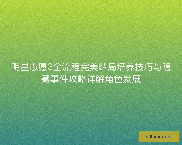 明星志愿3全流程完美结局培养技巧与隐藏事件攻略详解角色发展 明星志愿3全流程完美结局培养技巧与隐藏事件攻略详解角色发展