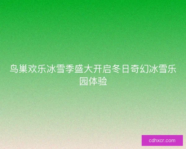 鸟巢欢乐冰雪季盛大开启冬日奇幻冰雪乐园体验