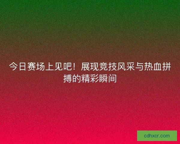 今日赛场上见吧！展现竞技风采与热血拼搏的精彩瞬间