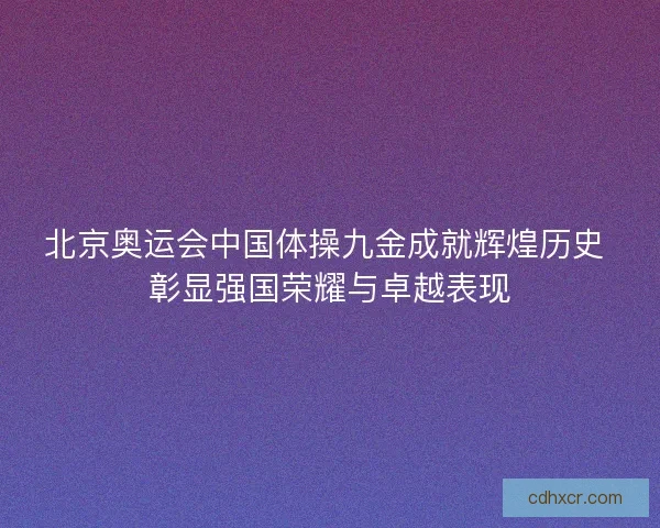 北京奥运会中国体操九金成就辉煌历史 彰显强国荣耀与卓越表现 北京奥运会中国体操九金成就辉煌历史 彰显强国荣耀与卓越表现
