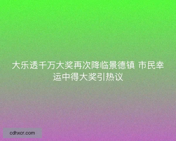 大乐透千万大奖再次降临景德镇 市民幸运中得大奖引热议 大乐透千万大奖再次降临景德镇 市民幸运中得大奖引热议
