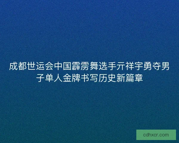 成都世运会中国霹雳舞选手亓祥宇勇夺男子单人金牌书写历史新篇章 成都世运会中国霹雳舞选手亓祥宇勇夺男子单人金牌书写历史新篇章