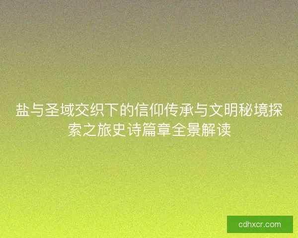 盐与圣域交织下的信仰传承与文明秘境探索之旅史诗篇章全景解读