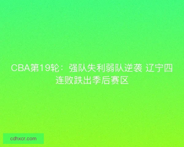 CBA第19轮：强队失利弱队逆袭 辽宁四连败跌出季后赛区