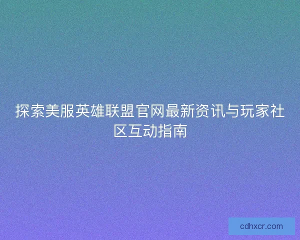 探索美服英雄联盟官网最新资讯与玩家社区互动指南