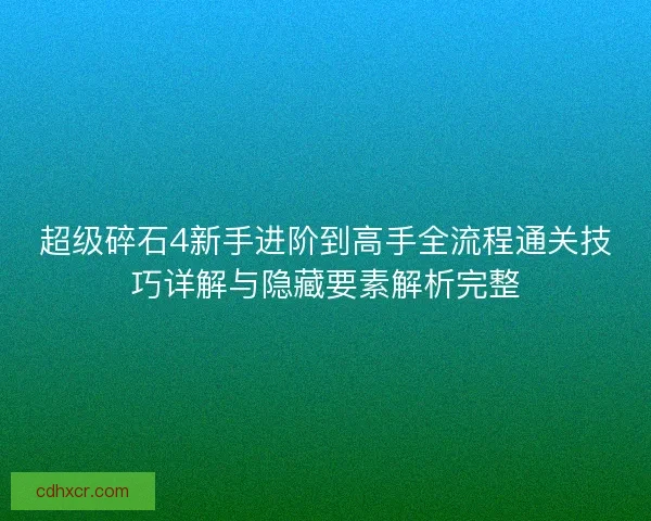 超级碎石4新手进阶到高手全流程通关技巧详解与隐藏要素解析完整