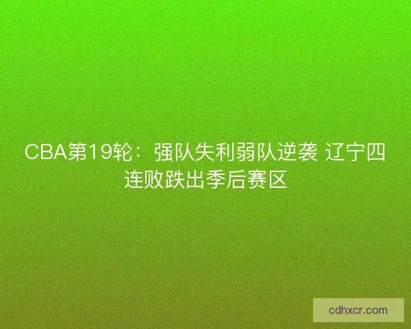CBA第19轮:强队失利弱队逆袭 辽宁四连败跌出季后赛区 CBA第19轮:强队失利弱队逆袭 辽宁四连败跌出季后赛区