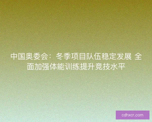 中国奥委会:冬季项目队伍稳定发展 全面加强体能训练提升竞技水平 中国奥委会:冬季项目队伍稳定发展 全面加强体能训练提升竞技水平