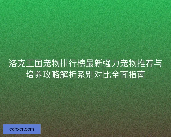 洛克王国宠物排行榜最新强力宠物推荐与培养攻略解析系别对比全面指南 洛克王国宠物排行榜最新强力宠物推荐与培养攻略解析系别对比全面指南