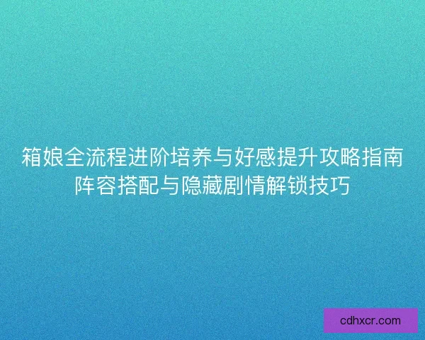 箱娘全流程进阶培养与好感提升攻略指南阵容搭配与隐藏剧情解锁技巧 箱娘全流程进阶培养与好感提升攻略指南阵容搭配与隐藏剧情解锁技巧