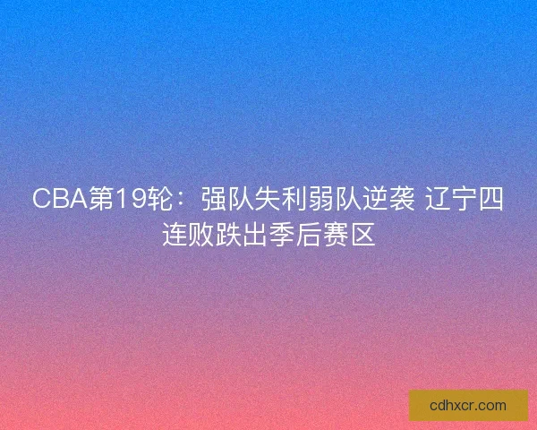CBA第19轮：强队失利弱队逆袭 辽宁四连败跌出季后赛区