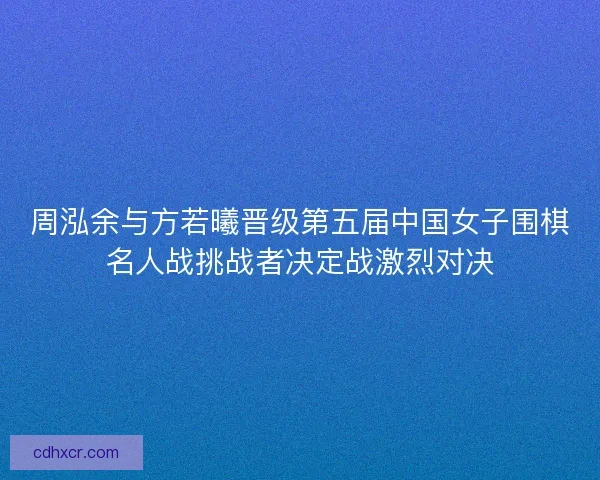 周泓余与方若曦晋级第五届中国女子围棋名人战挑战者决定战激烈对决 周泓余与方若曦晋级第五届中国女子围棋名人战挑战者决定战激烈对决