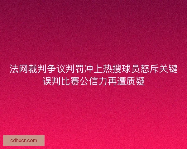 法网裁判争议判罚冲上热搜球员怒斥关键误判比赛公信力再遭质疑