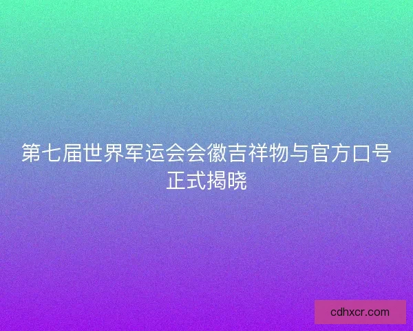 第七届世界军运会会徽吉祥物与官方口号正式揭晓