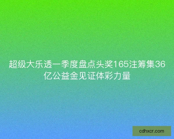 超级大乐透一季度盘点头奖165注筹集36亿公益金见证体彩力量