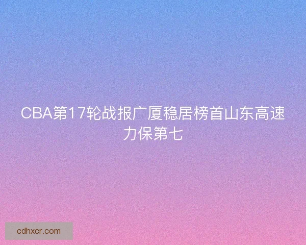 CBA第17轮战报广厦稳居榜首山东高速力保第七