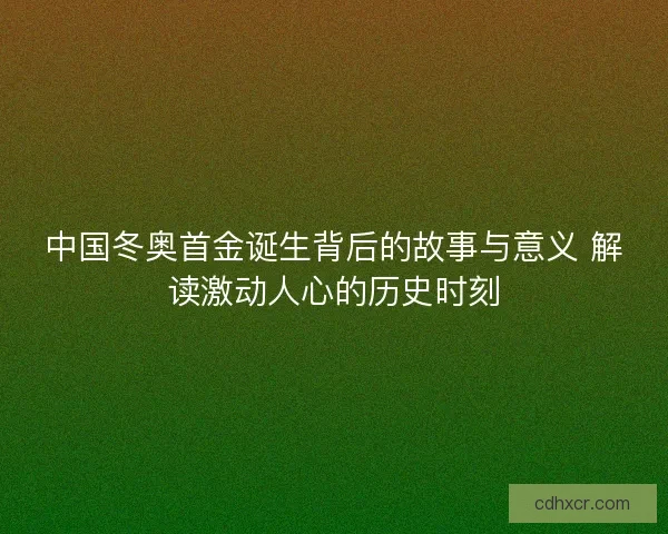 中国冬奥首金诞生背后的故事与意义 解读激动人心的历史时刻