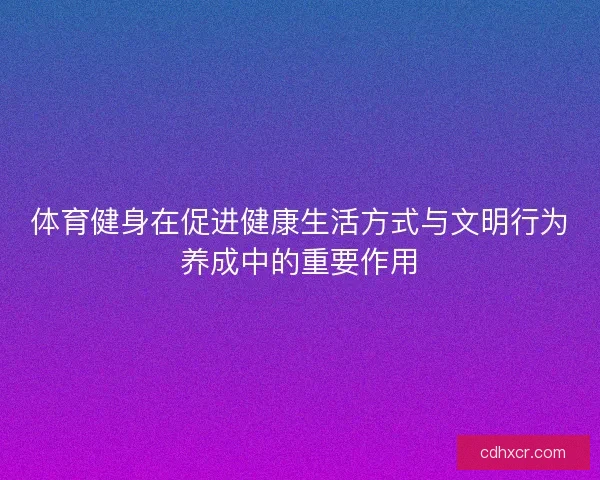 体育健身在促进健康生活方式与文明行为养成中的重要作用