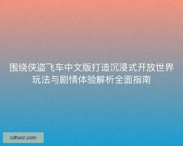 围绕侠盗飞车中文版打造沉浸式开放世界玩法与剧情体验解析全面指南 围绕侠盗飞车中文版打造沉浸式开放世界玩法与剧情体验解析全面指南
