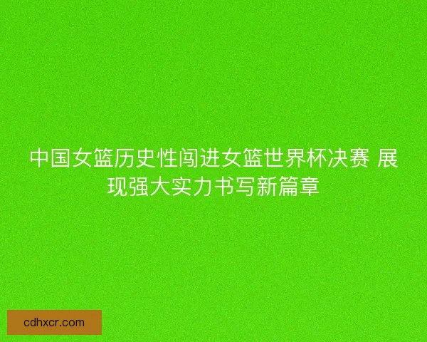 中国女篮历史性闯进女篮世界杯决赛 展现强大实力书写新篇章 中国女篮历史性闯进女篮世界杯决赛 展现强大实力书写新篇章